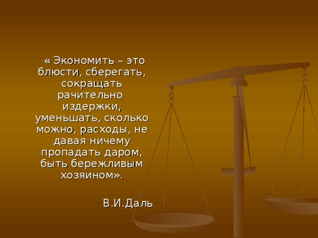 « Экономить – это блюсти, сберегать, сокращать рачительно издержки, уменьшать, сколько можно, расходы, не давая ничему пропадать даром, быть бережливым хозяином».  В.И.Даль