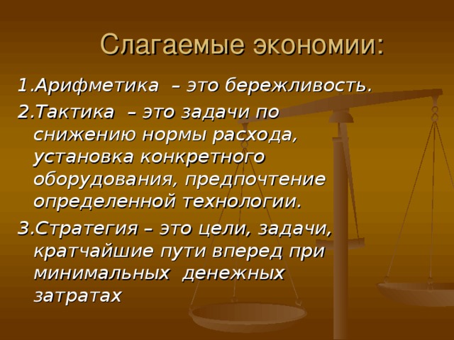 1.Арифметика – это бережливость. 2.Тактика – это задачи по снижению нормы расхода, установка конкретного оборудования, предпочтение определенной технологии. 3.Стратегия – это цели, задачи, кратчайшие пути вперед при минимальных денежных затратах
