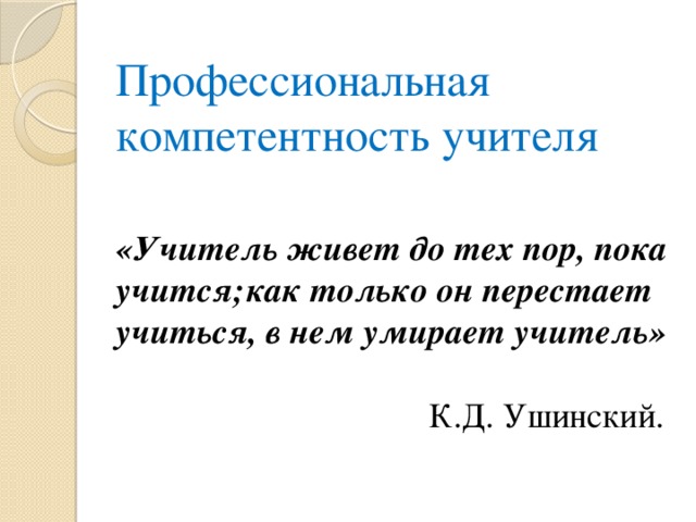 Профессиональная компетентность учителя  «Учитель живет до тех пор, пока учится;  как только он перестает учиться, в нем умирает учитель»  К.Д. Ушинский. 