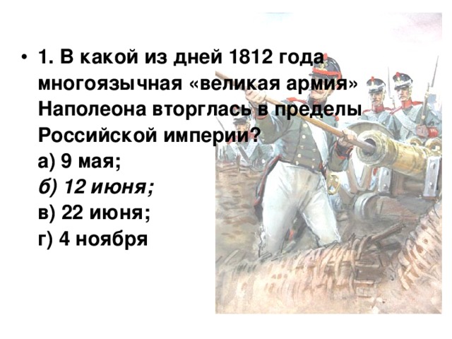 1. В какой из дней 1812 года многоязычная «великая армия» Наполеона вторглась в пределы Российской империи?  а) 9 мая;  б) 12 июня;  в) 22 июня;  г) 4 ноября 