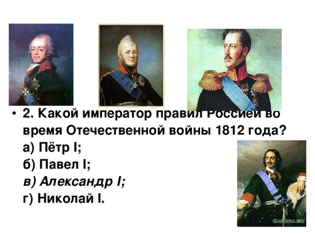 2. Какой император правил Россией во время Отечественной войны 1812 года?  а) Пётр I;  б) Павел I;  в) Александр I;  г) Николай I.    