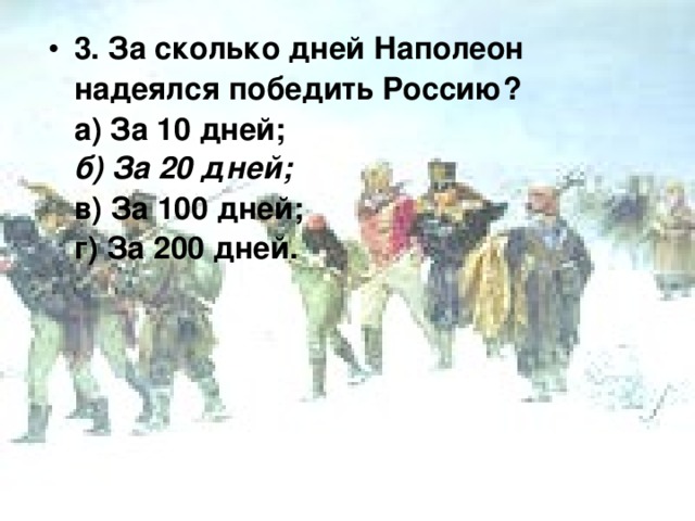 3. За сколько дней Наполеон надеялся победить Россию?  а) За 10 дней;  б) За 20 дней;  в) За 100 дней;  г) За 200 дней.    