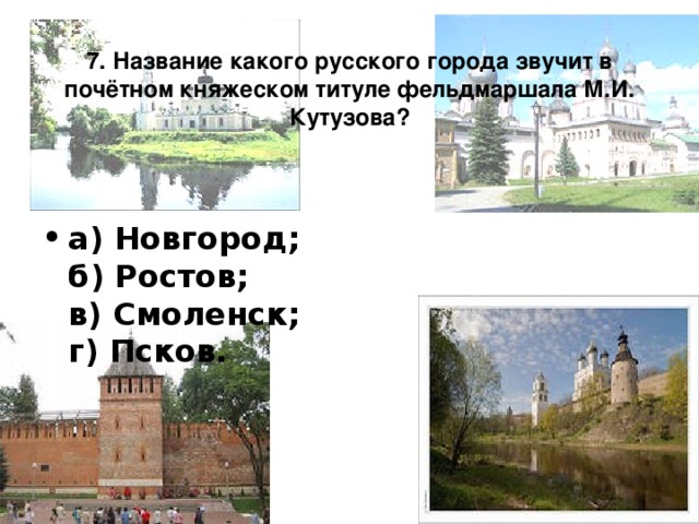      7. Название какого русского города звучит в почётном княжеском титуле фельдмаршала М.И. Кутузова?      а) Новгород;  б) Ростов;  в) Смоленск;  г) Псков.    