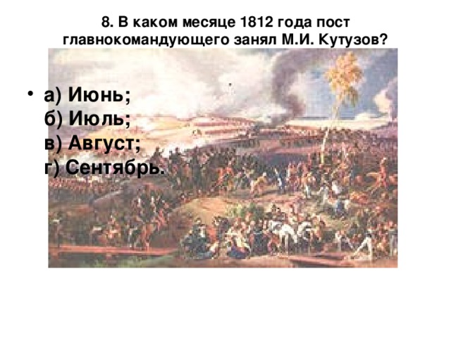   8. В каком месяце 1812 года пост главнокомандующего занял М.И. Кутузов?    а) Июнь;  б) Июль;  в) Август;  г) Сентябрь.    