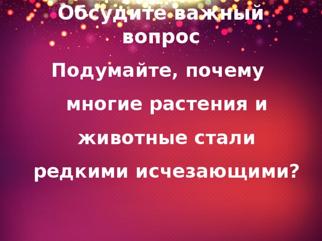 Обсудите важный вопрос Подумайте, почему многие растения и животные стали редкими исчезающими? 