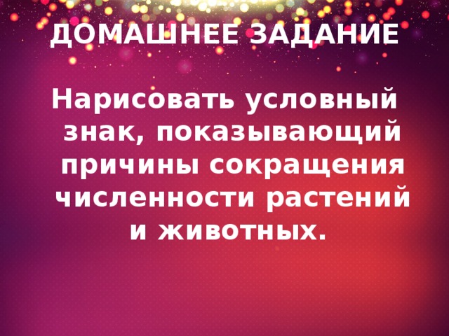 ДОМАШНЕЕ ЗАДАНИЕ Нарисовать условный знак, показывающий причины сокращения численности растений и животных. 