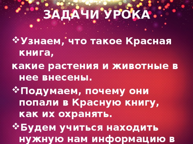 ЗАДАЧИ УРОКА Узнаем, что такое Красная книга, какие растения и животные в нее внесены. Подумаем, почему они попали в Красную книгу, как их охранять. Будем учиться находить нужную нам информацию в учебнике или дополнительной литературе 