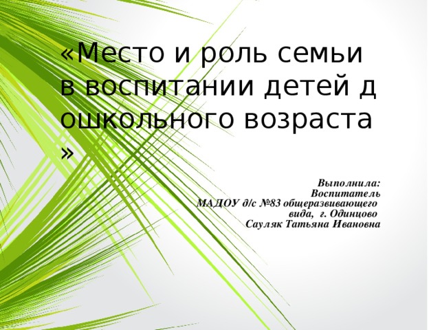 «Место и роль семьи в воспитании детей дошкольного возраста» Выполнила: Воспитатель МАДОУ д/с №83 общеразвивающего вида, г. Одинцово Сауляк Татьяна Ивановна 