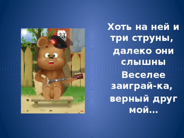 Хоть на ней и три струны, далеко они слышны Веселее заиграй-ка, верный друг мой…