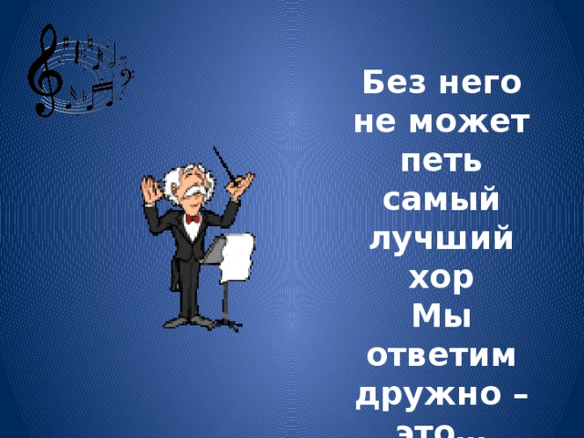 Без него не может петь самый лучший хор Мы ответим дружно – это…