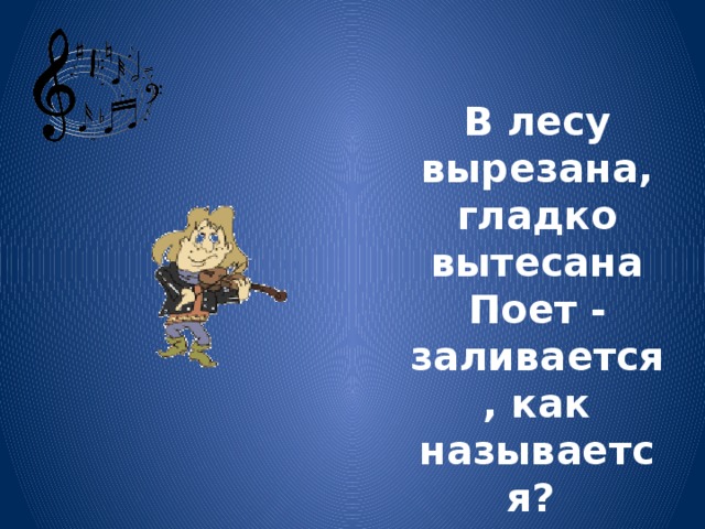 В лесу вырезана, гладко вытесана Поет - заливается, как называется?