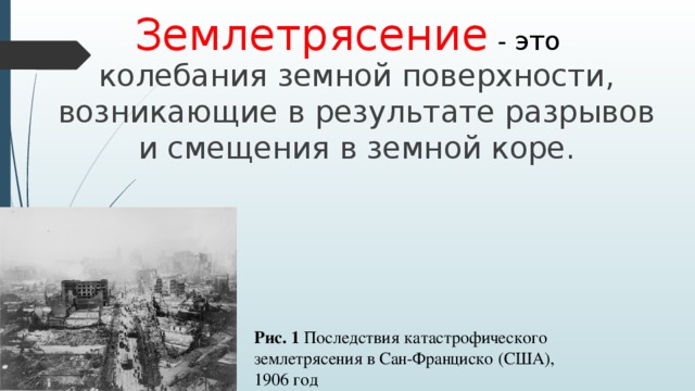 Землетрясение  - это колебания земной поверхности, возникающие в результате разрывов и смещения в земной коре. Рис. 1 Последствия катастрофического землетрясения в Сан-Франциско (США), 1906 год