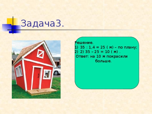 Задача3. Решение. 35 : 1,4 = 25 ( м) – по плану; 2) 35 – 25 = 10 ( м) .  Ответ: на 10 м покрасили  больше.