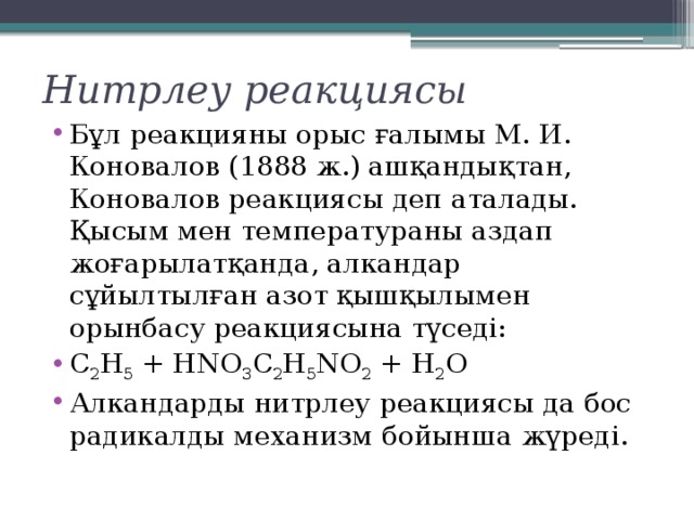 Нитрлеу реакциясы Бұл реакцияны орыс ғалымы М. И. Коновалов (1888 ж.) ашқандықтан, Коновалов реакциясы деп аталады. Қысым мен температураны аздап жоғарылатқанда, алкандар сұйылтылған азот қышқылымен орынбасу реакциясына түседі: C 2 H 5  + HNO 3 C 2 H 5 NO 2  + H 2 O Алкандарды нитрлеу реакциясы да бос радикалды механизм бойынша жүреді. 