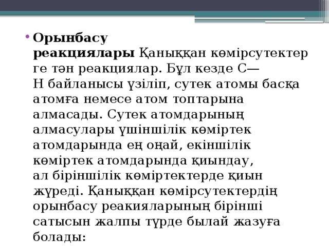 Орынбасу реакциялары  Қаныққан көмірсутектерге тән реакциялар. Бұл кезде С—Н байланысы үзіліп, сутек атомы басқа атомға немесе атом топтарына алмасады. Сутек атомдарының алмасулары үшіншілік көміртек атомдарында ең оңай, екіншілік көміртек атомдарында қиындау, ал біріншілік көміртектерде қиын жүреді. Қаныққан көмірсутектердің орынбасу реакияларының бірінші сатысын жалпы түрде былай жазуға болады: RH + ХҮ → RX + НҮ 