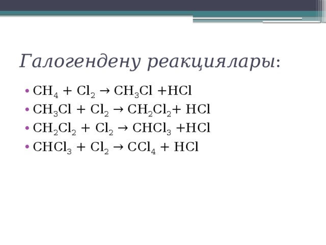 Галогендену реакциялары : СН 4  + Сl 2  → СН 3 Сl +HCl CH 3 Cl + Cl 2  → CH 2 Cl 2 + HCl CH 2 Cl 2  + Cl 2  → CHCl 3  +HCl СНСl 3  + Сl 2  → ССl 4  + HCl 