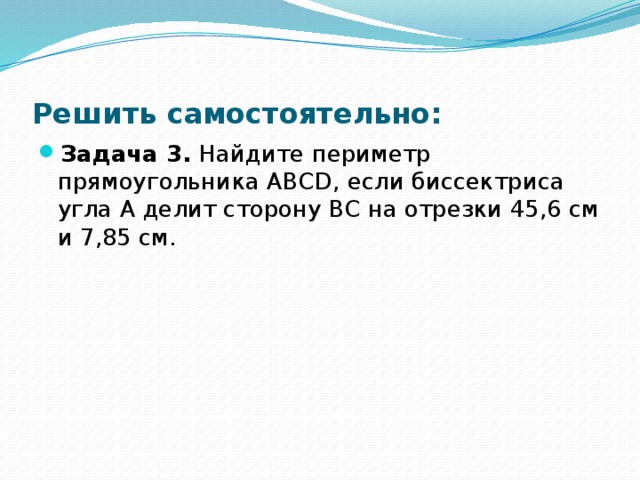 Решить самостоятельно: Задача 3. Найдите периметр прямоугольника ABCD, если биссектриса угла А делит сторону ВС на отрезки 45,6 см и 7,85 см. 