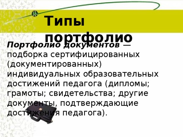 Типы портфолио Портфолио документов  — подборка сертифицированных (документированных) индивидуальных образовательных достижений педагога (дипломы; грамоты; свидетельства; другие документы, подтверждающие достижения педагога). 