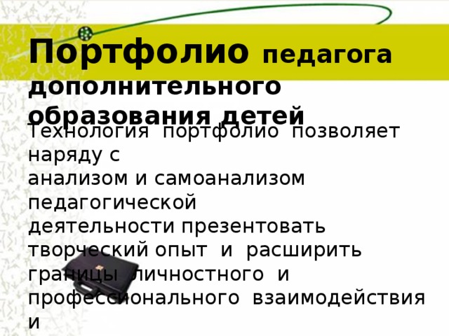 Портфолио педагога дополнительного образования детей Технология  портфолио позволяет наряду с анализом и самоанализом  педагогической  деятельности презентовать  творческий опыт  и  расширить границы  личностного  и  профессионального  взаимодействия  и   сотрудничества. 