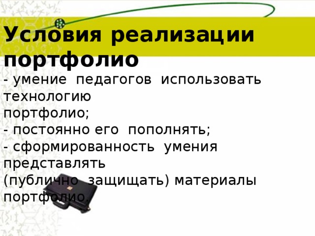Условия реализации портфолио - умение  педагогов  использовать технологию  портфолио;  - постоянно его  пополнять;  - сформированность  умения представлять  (публично  защищать) материалы  портфолио. 