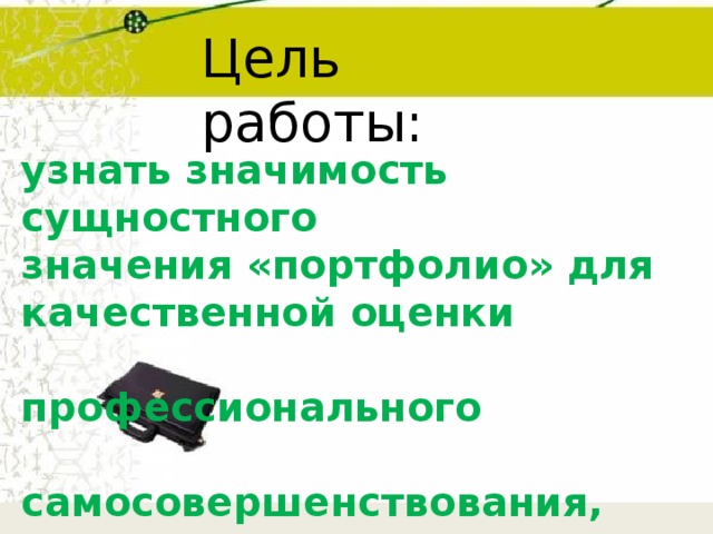 Цель работы: узнать значимость сущностного значения «портфолио» для качественной оценки  профессионального  самосовершенствования,  самореализации  педагогической  деятельности. 