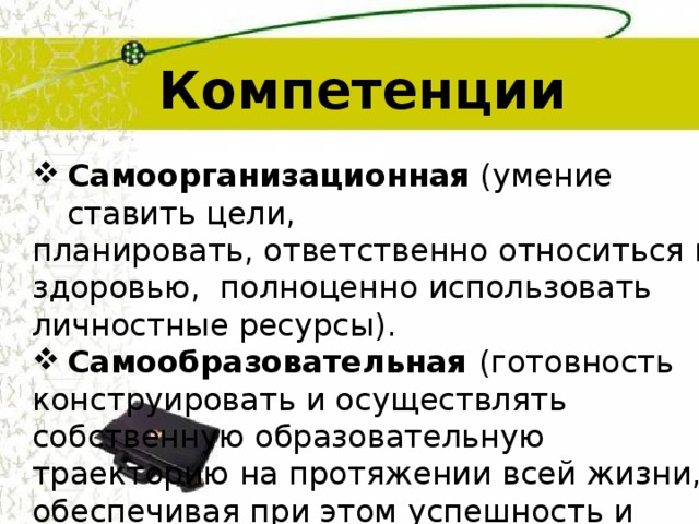 Компетенции Самоорганизационная (умение ставить цели, планировать, ответственно относиться к здоровью, полноценно использовать личностные ресурсы). Самообразовательная (готовность конструировать и осуществлять собственную образовательную траекторию на протяжении всей жизни, обеспечивая при этом успешность и конк урентосп особность).  