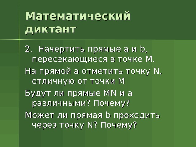 Математический диктант 2. Начертить прямые а и b , пересекающиеся в точке М. На прямой а отметить точку N , отличную от точки М Будут ли прямые М N и а различными? Почему? Может ли прямая b проходить через точку N ? Почему? 