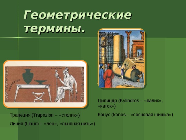 Геометрические термины.  Цилиндр ( Kylindros – «валик», «каток») Конус ( konos – «сосновая шишка») Трапеция ( Trapezion – «столик») Линия ( Linum – «лен», «льняная нить») 
