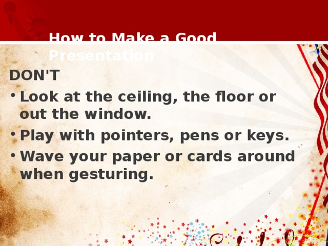  How to Make a Good Presentation   DON'T Look at the ceiling, the floor or out the window. Play with pointers, pens or keys. Wave your paper or cards around when gesturing.     