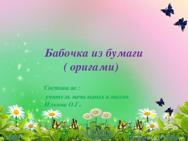 Бабочка из бумаги  ( оригами) Составила :  учитель начальных классов Ильина О.Г . 
