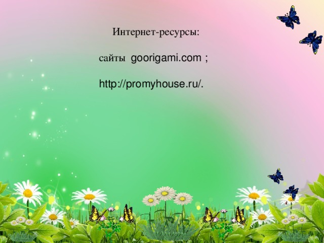  Интернет-ресурсы: сайты goorigami.com ; http://promyhouse.ru/. 