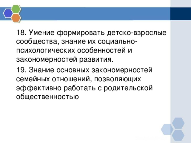 18. Умение формировать детско-взрослые сообщества, знание их социально-психологических особенностей и закономерностей развития. 19. Знание основных закономерностей семейных отношений, позволяющих эффективно работать с родительской общественностью 