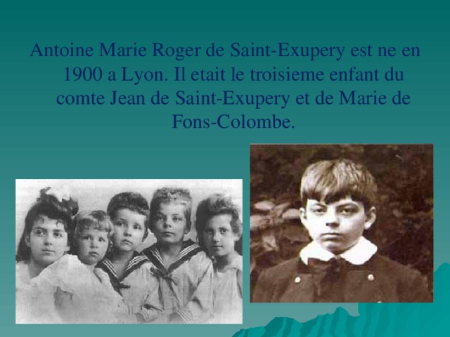 Antoine Marie Roger de Saint-Exupery est ne en 1900 a Lyon. Il etait le troisieme enfant du comte Jean de Saint-Exupery et de Marie de Fons-Colombe. 