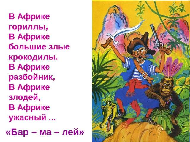 В Африке гориллы, В Африке большие злые крокодилы. В Африке разбойник, В Африке злодей, В Африке ужасный … «Бар – ма – лей» 