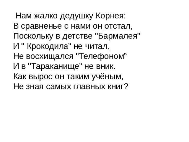  Нам жалко дедушку Корнея:  В сравненье с нами он отстал,  Поскольку в детстве 