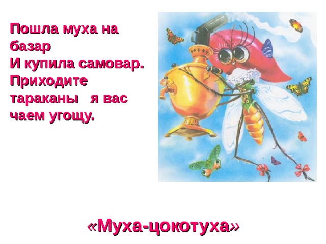 Пошла муха на базар И купила самовар. Приходите тараканы я вас чаем угощу. « Муха-цокотуха » 