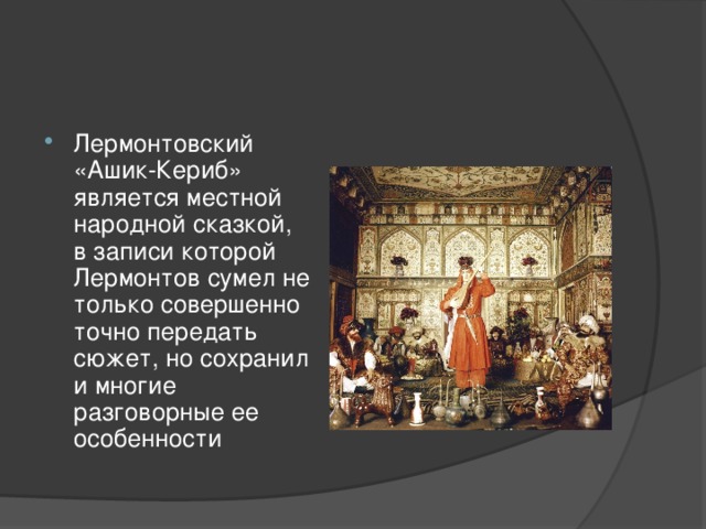 Лермонтовский «Ашик-Кериб» является местной народной сказкой, в записи которой Лермонтов сумел не только совершенно точно передать сюжет, но сохранил и многие разговорные ее особенности 