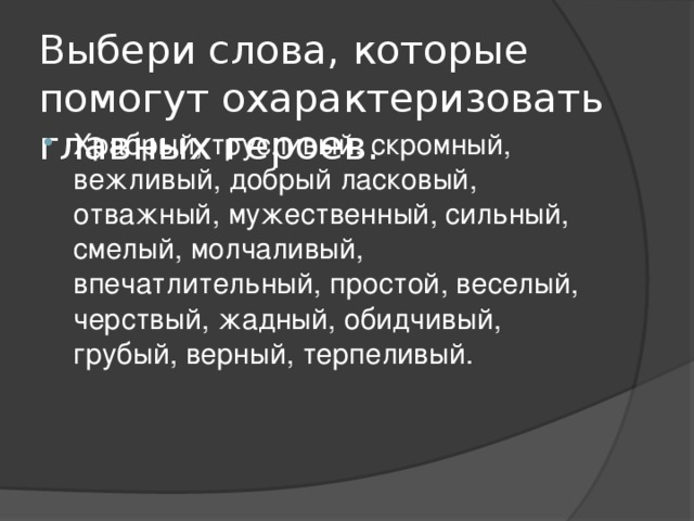 Выбери слова, которые помогут охарактеризовать главных героев. Храбрый, трусливый, скромный, вежливый, добрый ласковый, отважный, мужественный, сильный, смелый, молчаливый, впечатлительный, простой, веселый, черствый, жадный, обидчивый, грубый, верный, терпеливый. 