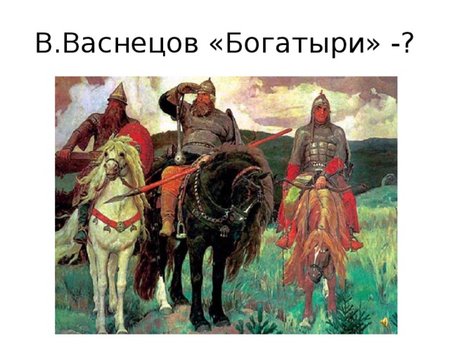В.Васнецов «Богатыри» -? 
