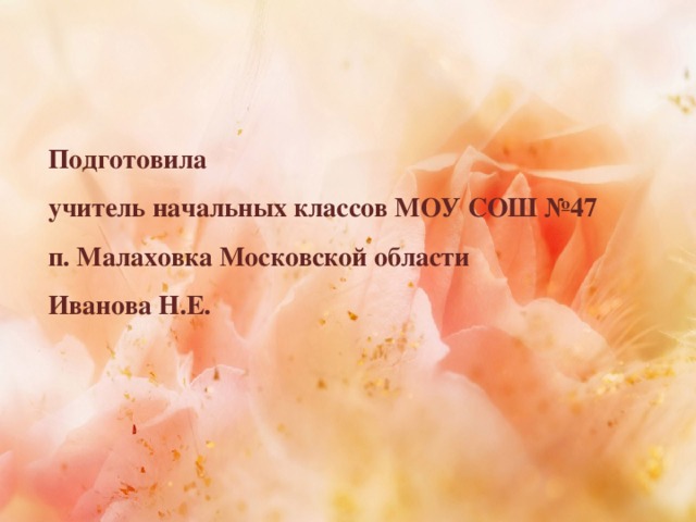 Подготовила  учитель начальных классов МОУ СОШ №47  п. Малаховка Московской области  Иванова Н.Е.