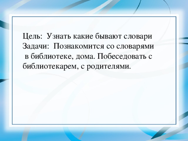 Цель: Узнать какие бывают словари Задачи: Познакомится со словарями  в библиотеке, дома. Побеседовать с библиотекарем, с родителями.