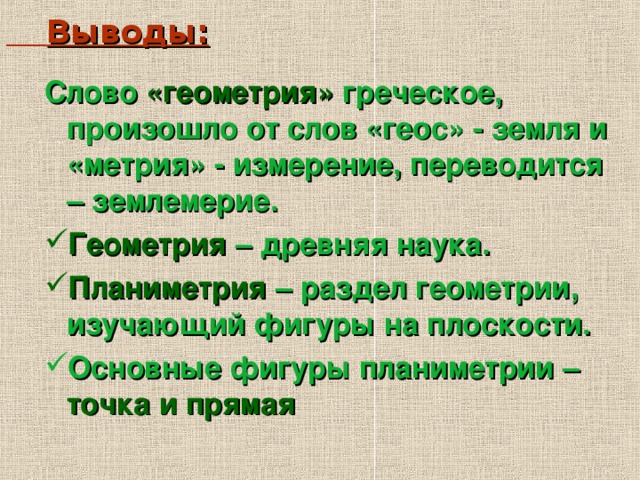 Выводы: Слово «геометрия» греческое, произошло от слов «геос» - земля и «метрия» - измерение, переводится – землемерие. Геометрия – древняя наука. Планиметрия – раздел геометрии, изучающий фигуры на плоскости. Основные фигуры планиметрии – точка и прямая  