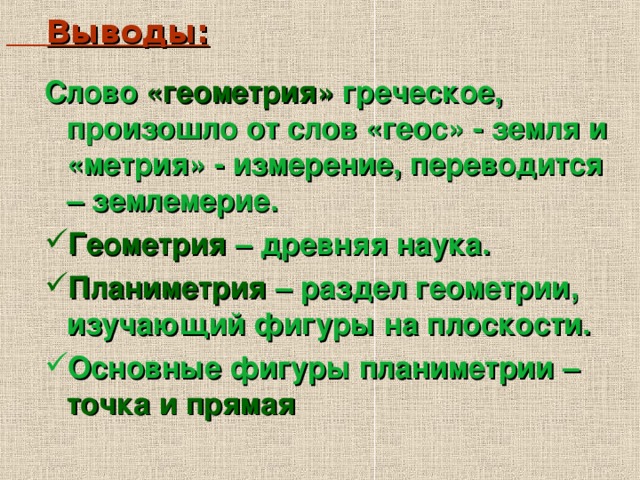  Выводы: Слово «геометрия» греческое, произошло от слов «геос» - земля и «метрия» - измерение, переводится – землемерие. Геометрия – древняя наука. Планиметрия – раздел геометрии, изучающий фигуры на плоскости. Основные фигуры планиметрии – точка и прямая  