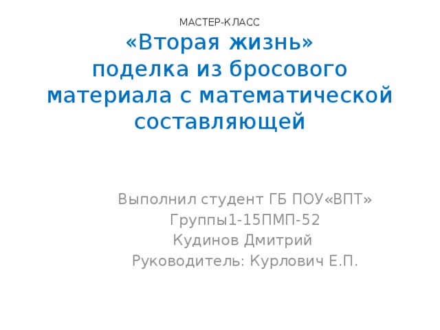 МАСТЕР-КЛАСС  «Вторая жизнь»  поделка из бросового материала с математической составляющей   Выполнил студент ГБ ПОУ«ВПТ» Группы1-15ПМП-52 Кудинов Дмитрий Руководитель: Курлович Е.П. 
