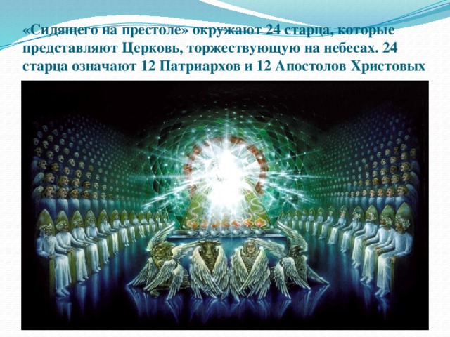 «Сидящего на престоле» окружают 24 старца, которые представляют Церковь, торжествующую на небесах. 24 старца означают 12 Патриархов и 12 Апостолов Христовых 