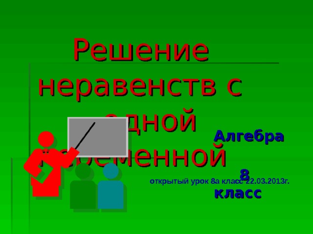  Решение неравенств с  одной переменной  Алгебра  8 класс  открытый урок 8а класс 22.03.2013г. 