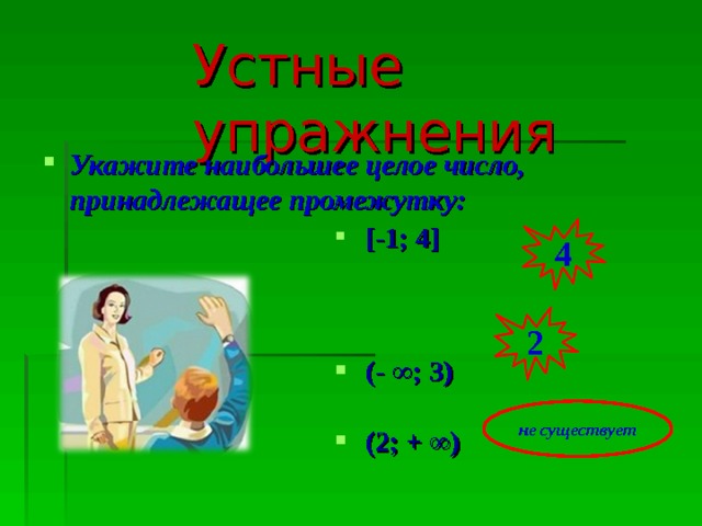 Устные упражнения Укажите наибольшее целое число, принадлежащее промежутку:   [-1; 4]  (- ∞; 3)  (2; + ∞) 4 2 не существует 