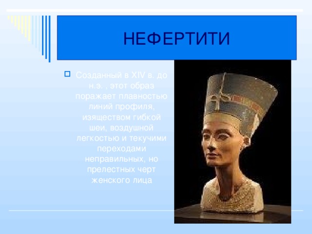 НЕФЕРТИТИ Созданный в XIV в. до н.э. , этот образ поражает плавностью линий профиля, изяществом гибкой шеи, воздушной легкостью и текучими переходами неправильных, но прелестных черт женского лица 