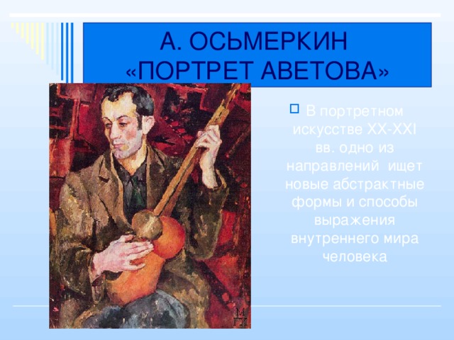 А. ОСЬМЕРКИН  «ПОРТРЕТ АВЕТОВА» В портретном искусстве XX-XXI вв. одно из направлений ищет новые абстрактные формы и способы выражения внутреннего мира человека 
