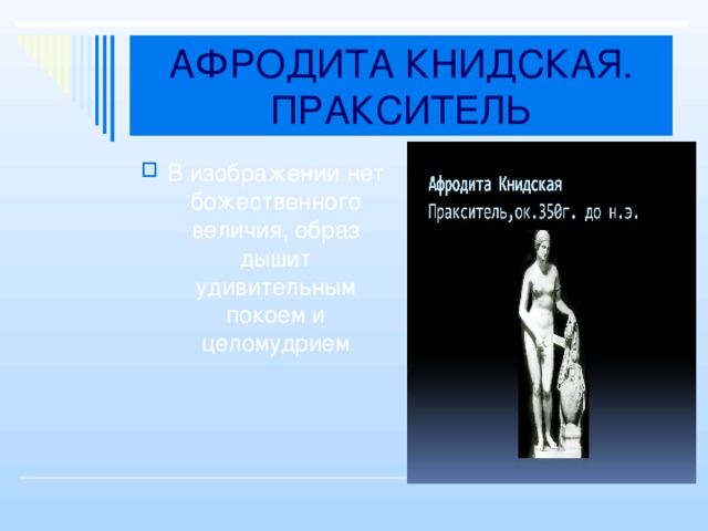 АФРОДИТА КНИДСКАЯ. ПРАКСИТЕЛЬ В изображении нет божественного величия, образ дышит удивительным покоем и целомудрием 
